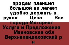 продам планшет большой не лагает удобно держать в руках!!!! › Цена ­ 2 - Все города Интернет » Услуги и Предложения   . Ивановская обл.,Верхнеландеховский р-н